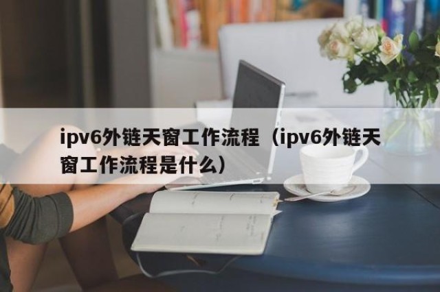 ipv6外链天窗工作流程（ipv6外链天窗工作流程是什么）